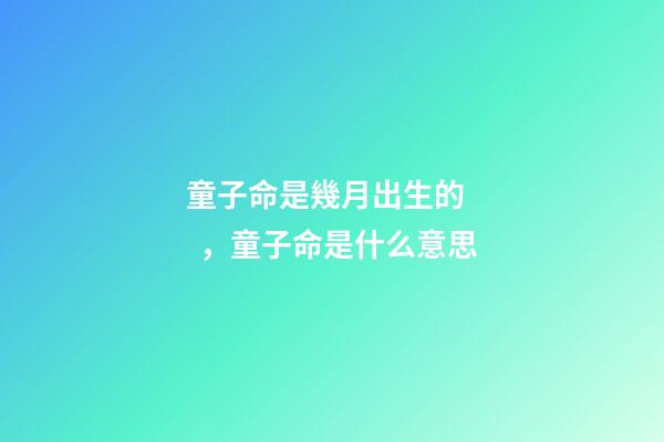 童子命是幾月出生的，童子命是什么意思